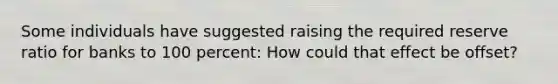 Some individuals have suggested raising the required reserve ratio for banks to 100 percent: How could that effect be offset?