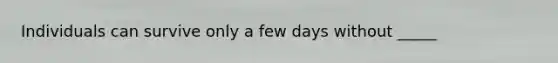 Individuals can survive only a few days without _____