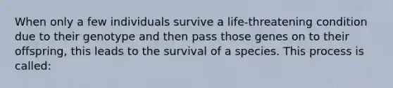 When only a few individuals survive a life-threatening condition due to their genotype and then pass those genes on to their offspring, this leads to the survival of a species. This process is called: