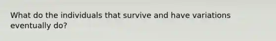 What do the individuals that survive and have variations eventually do?