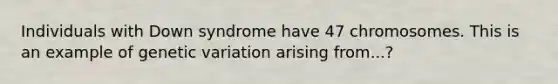 Individuals with Down syndrome have 47 chromosomes. This is an example of genetic variation arising from...?