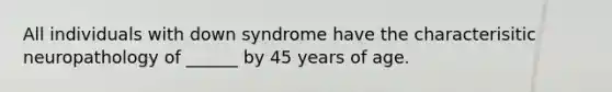 All individuals with down syndrome have the characterisitic neuropathology of ______ by 45 years of age.