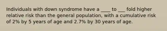 Individuals with down syndrome have a ____ to ___ fold higher relative risk than the general population, with a cumulative risk of 2% by 5 years of age and 2.7% by 30 years of age.