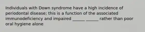 Individuals with Down syndrome have a high incidence of periodontal disease; this is a function of the associated immunodeficiency and impaired ______ ______ rather than poor oral hygiene alone