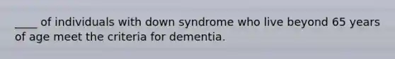 ____ of individuals with down syndrome who live beyond 65 years of age meet the criteria for dementia.