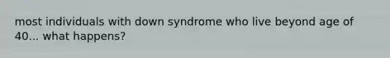 most individuals with down syndrome who live beyond age of 40... what happens?