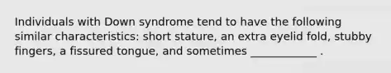 Individuals with Down syndrome tend to have the following similar characteristics: short stature, an extra eyelid fold, stubby fingers, a fissured tongue, and sometimes ____________ .