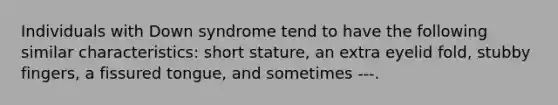 Individuals with Down syndrome tend to have the following similar characteristics: short stature, an extra eyelid fold, stubby fingers, a fissured tongue, and sometimes ---.