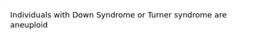 Individuals with Down Syndrome or Turner syndrome are aneuploid