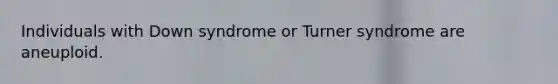 Individuals with Down syndrome or Turner syndrome are aneuploid.