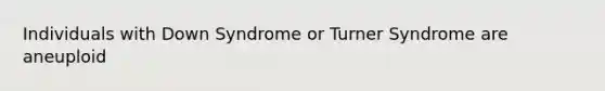 Individuals with Down Syndrome or Turner Syndrome are aneuploid