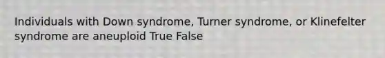 Individuals with Down syndrome, Turner syndrome, or Klinefelter syndrome are aneuploid True False