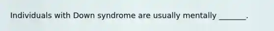 Individuals with Down syndrome are usually mentally _______.