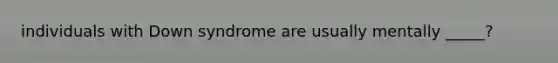 individuals with Down syndrome are usually mentally _____?