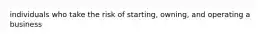 individuals who take the risk of starting, owning, and operating a business