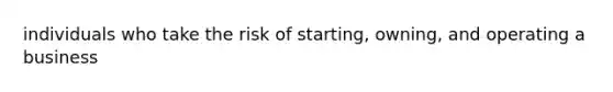 individuals who take the risk of starting, owning, and operating a business