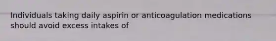 Individuals taking daily aspirin or anticoagulation medications should avoid excess intakes of