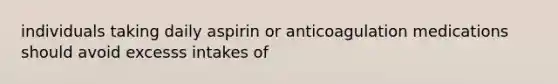 individuals taking daily aspirin or anticoagulation medications should avoid excesss intakes of