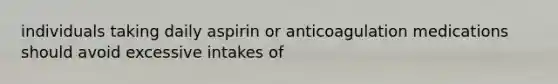 individuals taking daily aspirin or anticoagulation medications should avoid excessive intakes of