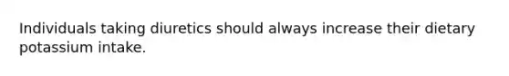 Individuals taking diuretics should always increase their dietary potassium intake.