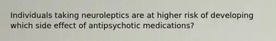 Individuals taking neuroleptics are at higher risk of developing which side effect of antipsychotic medications?