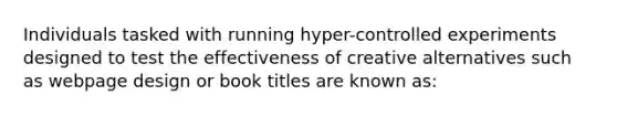 Individuals tasked with running hyper-controlled experiments designed to test the effectiveness of creative alternatives such as webpage design or book titles are known as: