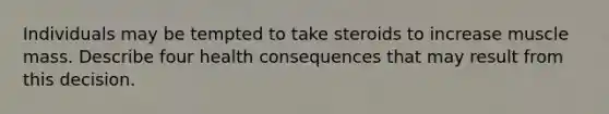 Individuals may be tempted to take steroids to increase muscle mass. Describe four health consequences that may result from this decision.