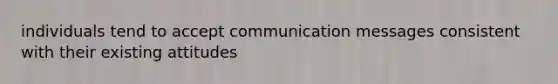 individuals tend to accept communication messages consistent with their existing attitudes