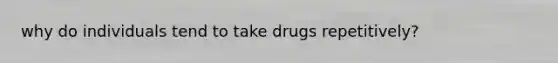 why do individuals tend to take drugs repetitively?