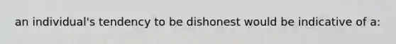 an individual's tendency to be dishonest would be indicative of a: