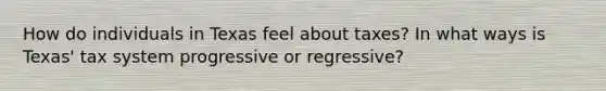 How do individuals in Texas feel about taxes? In what ways is Texas' tax system progressive or regressive?