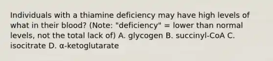 Individuals with a thiamine deficiency may have high levels of what in their blood? (Note: "deficiency" = lower than normal levels, not the total lack of) A. glycogen B. succinyl-CoA C. isocitrate D. α‐ketoglutarate