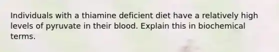 Individuals with a thiamine deficient diet have a relatively high levels of pyruvate in their blood. Explain this in biochemical terms.