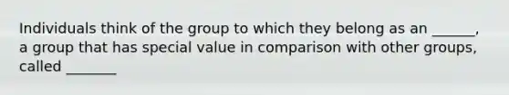 Individuals think of the group to which they belong as an ______, a group that has special value in comparison with other groups, called _______