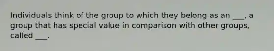 Individuals think of the group to which they belong as an ___, a group that has special value in comparison with other groups, called ___.