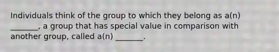 Individuals think of the group to which they belong as a(n) _______, a group that has special value in comparison with another group, called a(n) _______.