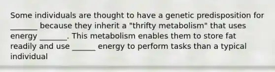 Some individuals are thought to have a genetic predisposition for _______ because they inherit a "thrifty metabolism" that uses energy _______. This metabolism enables them to store fat readily and use ______ energy to perform tasks than a typical individual