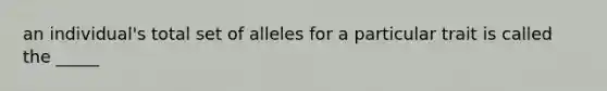 an individual's total set of alleles for a particular trait is called the _____