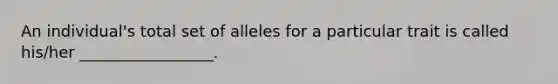 An individual's total set of alleles for a particular trait is called his/her _________________.