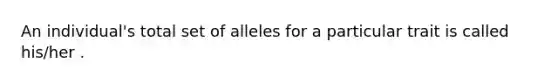 An individual's total set of alleles for a particular trait is called his/her .