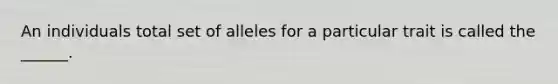 An individuals total set of alleles for a particular trait is called the ______.