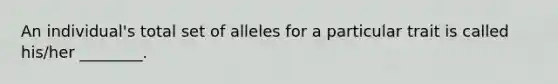 An individual's total set of alleles for a particular trait is called his/her ________.