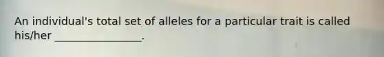 An individual's total set of alleles for a particular trait is called his/her ________________.