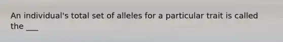 An individual's total set of alleles for a particular trait is called the ___