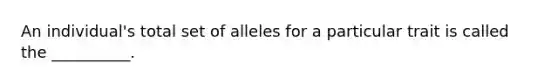 An individual's total set of alleles for a particular trait is called the __________.