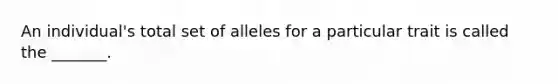 An individual's total set of alleles for a particular trait is called the _______.