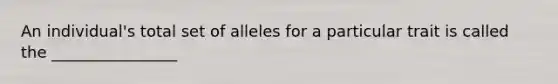 An individual's total set of alleles for a particular trait is called the ________________