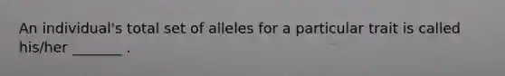 An individual's total set of alleles for a particular trait is called his/her _______ .