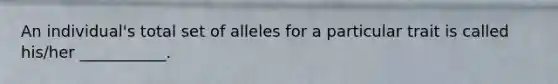 An individual's total set of alleles for a particular trait is called his/her ___________.