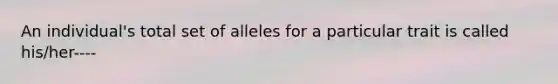 An individual's total set of alleles for a particular trait is called his/her----